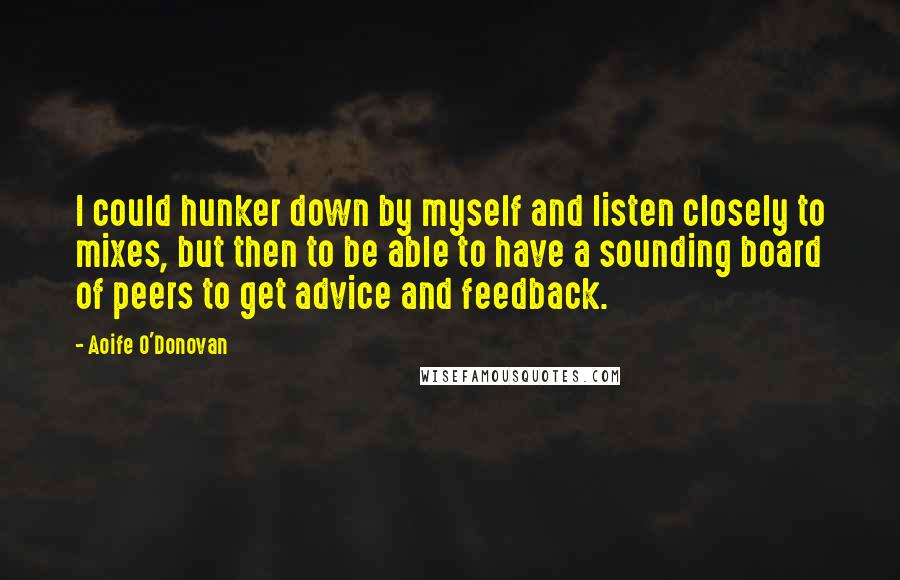 Aoife O'Donovan Quotes: I could hunker down by myself and listen closely to mixes, but then to be able to have a sounding board of peers to get advice and feedback.