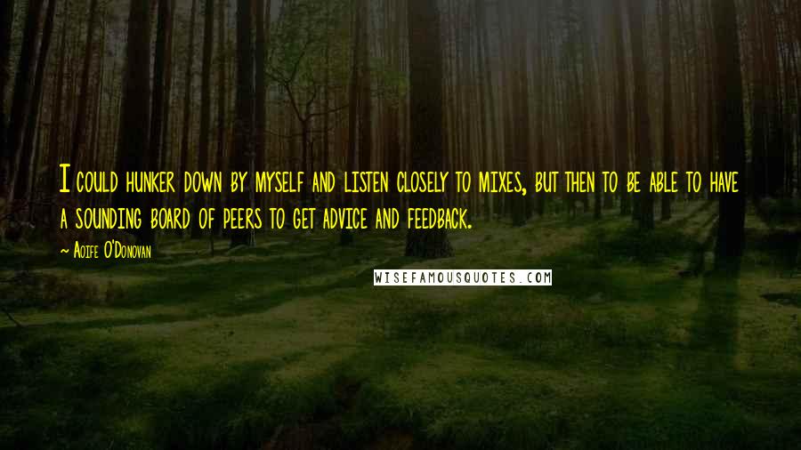 Aoife O'Donovan Quotes: I could hunker down by myself and listen closely to mixes, but then to be able to have a sounding board of peers to get advice and feedback.