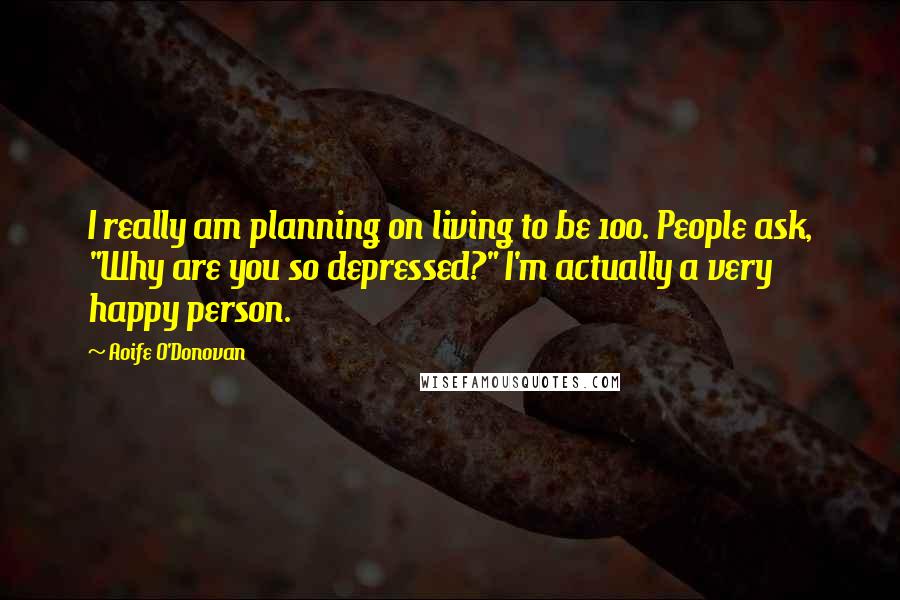 Aoife O'Donovan Quotes: I really am planning on living to be 100. People ask, "Why are you so depressed?" I'm actually a very happy person.