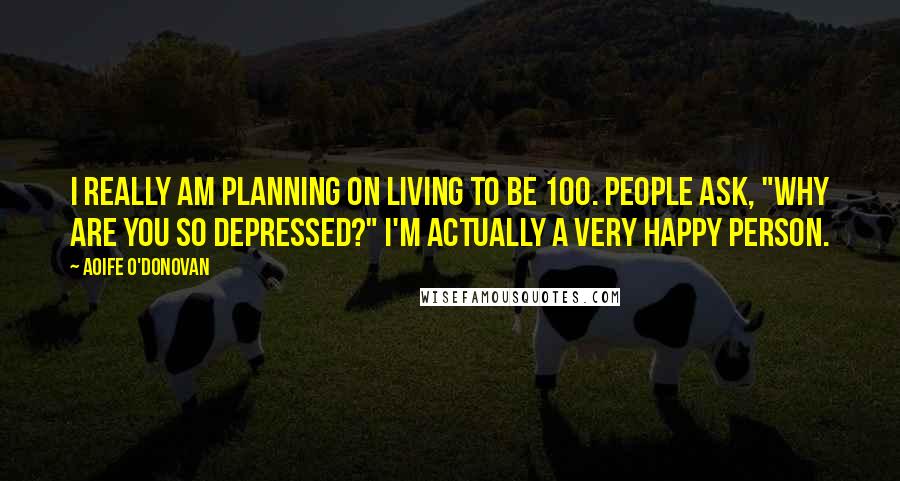 Aoife O'Donovan Quotes: I really am planning on living to be 100. People ask, "Why are you so depressed?" I'm actually a very happy person.