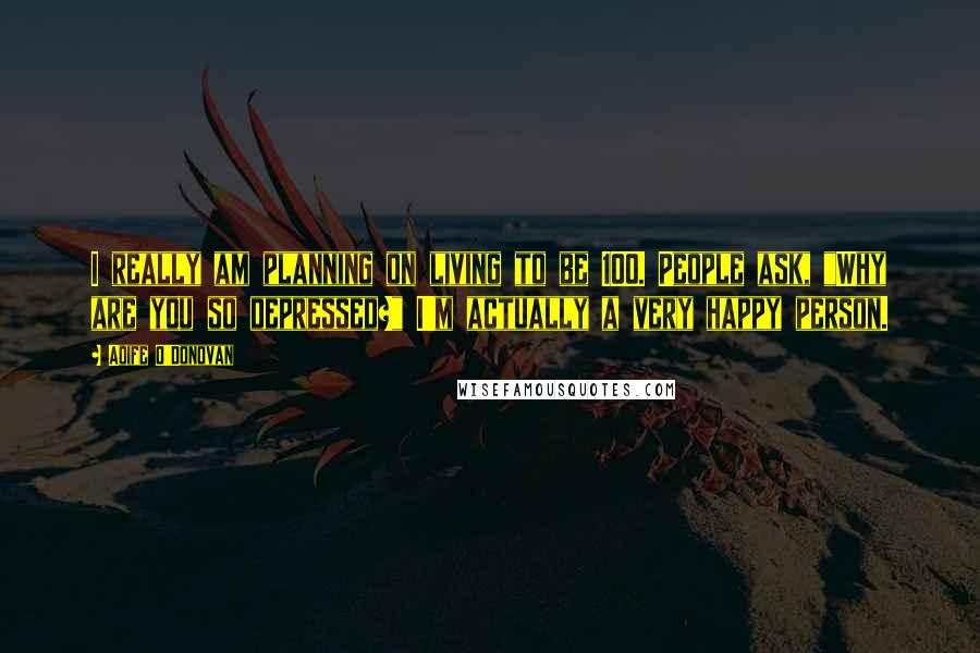 Aoife O'Donovan Quotes: I really am planning on living to be 100. People ask, "Why are you so depressed?" I'm actually a very happy person.