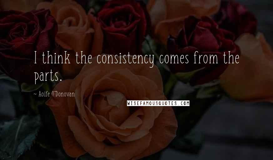 Aoife O'Donovan Quotes: I think the consistency comes from the parts.