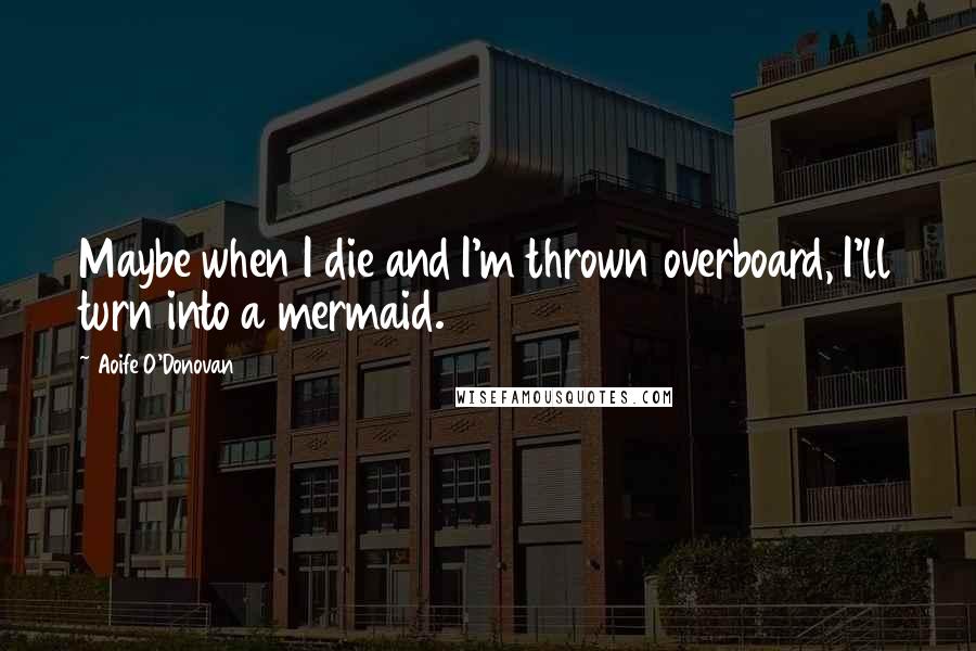 Aoife O'Donovan Quotes: Maybe when I die and I'm thrown overboard, I'll turn into a mermaid.
