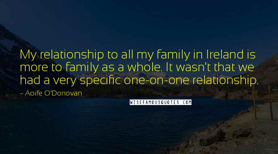 Aoife O'Donovan Quotes: My relationship to all my family in Ireland is more to family as a whole. It wasn't that we had a very specific one-on-one relationship.