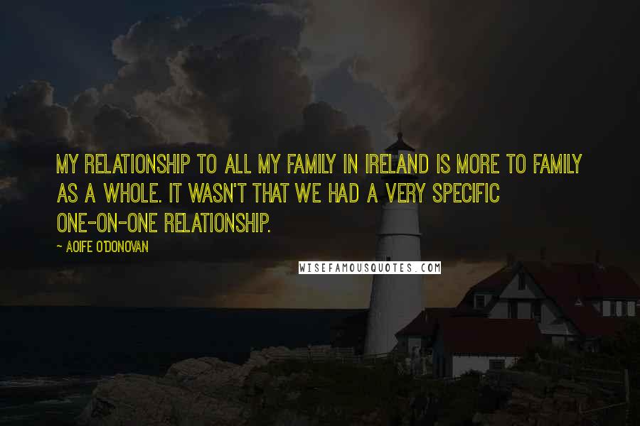 Aoife O'Donovan Quotes: My relationship to all my family in Ireland is more to family as a whole. It wasn't that we had a very specific one-on-one relationship.