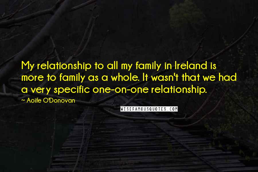 Aoife O'Donovan Quotes: My relationship to all my family in Ireland is more to family as a whole. It wasn't that we had a very specific one-on-one relationship.