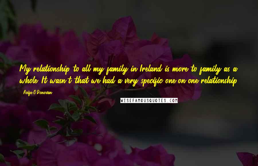 Aoife O'Donovan Quotes: My relationship to all my family in Ireland is more to family as a whole. It wasn't that we had a very specific one-on-one relationship.