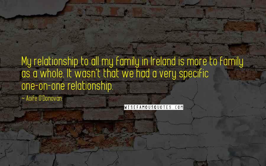 Aoife O'Donovan Quotes: My relationship to all my family in Ireland is more to family as a whole. It wasn't that we had a very specific one-on-one relationship.