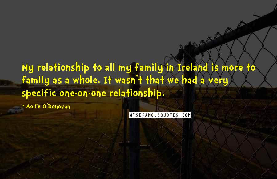 Aoife O'Donovan Quotes: My relationship to all my family in Ireland is more to family as a whole. It wasn't that we had a very specific one-on-one relationship.