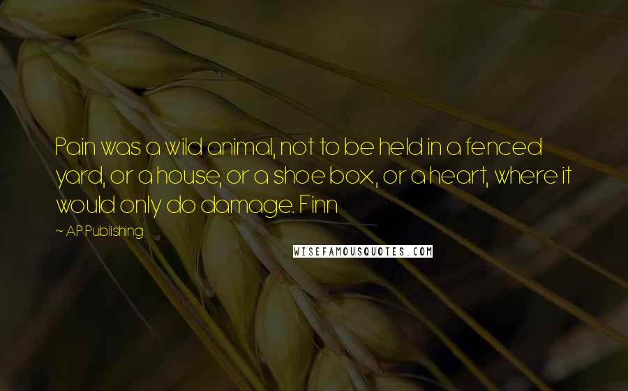 AP Publishing Quotes: Pain was a wild animal, not to be held in a fenced yard, or a house, or a shoe box, or a heart, where it would only do damage. Finn