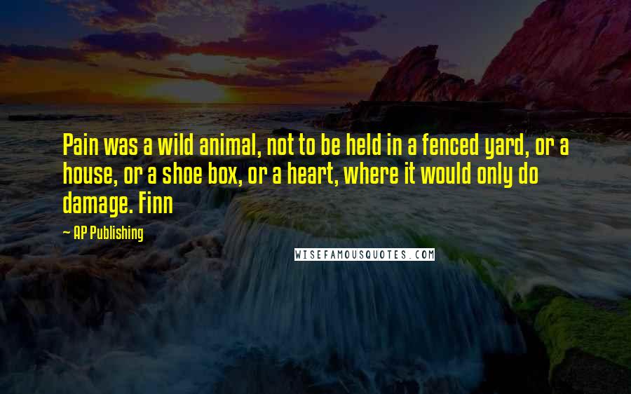 AP Publishing Quotes: Pain was a wild animal, not to be held in a fenced yard, or a house, or a shoe box, or a heart, where it would only do damage. Finn