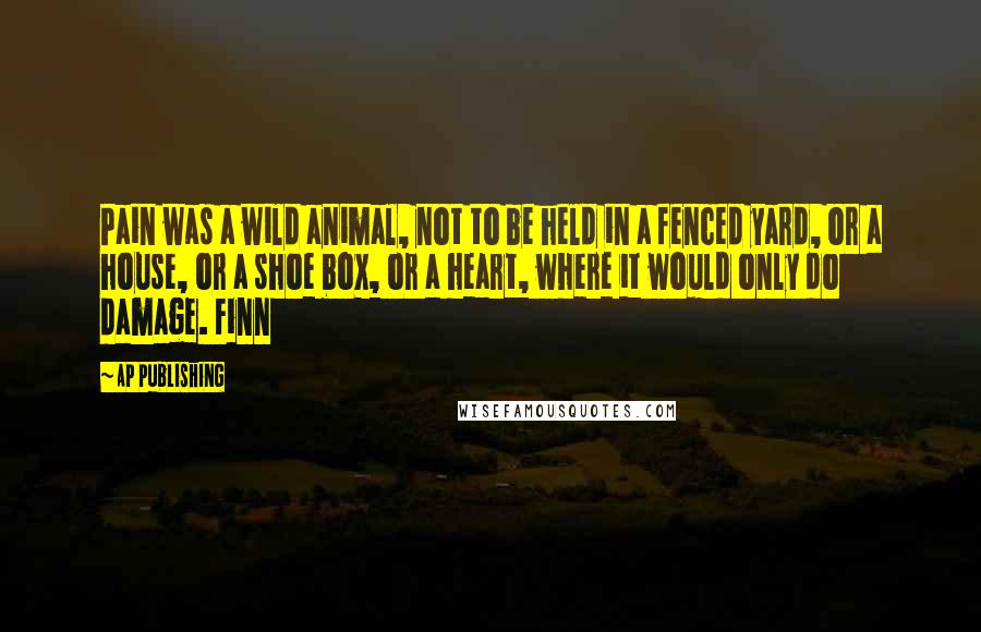 AP Publishing Quotes: Pain was a wild animal, not to be held in a fenced yard, or a house, or a shoe box, or a heart, where it would only do damage. Finn