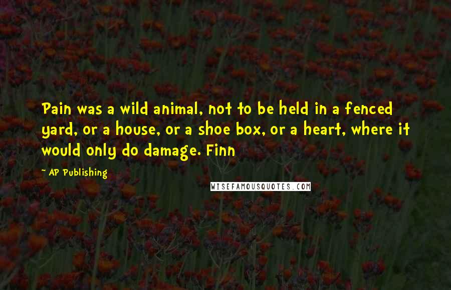 AP Publishing Quotes: Pain was a wild animal, not to be held in a fenced yard, or a house, or a shoe box, or a heart, where it would only do damage. Finn