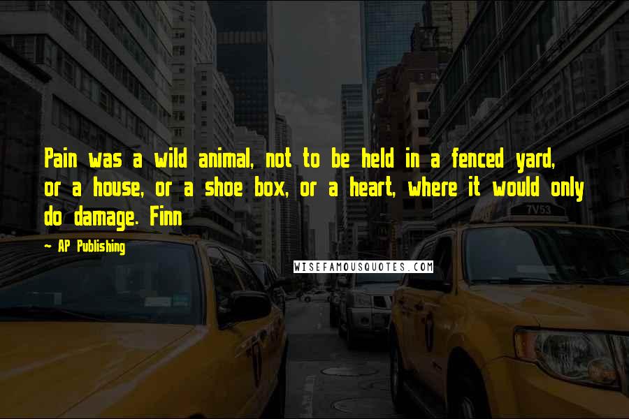 AP Publishing Quotes: Pain was a wild animal, not to be held in a fenced yard, or a house, or a shoe box, or a heart, where it would only do damage. Finn