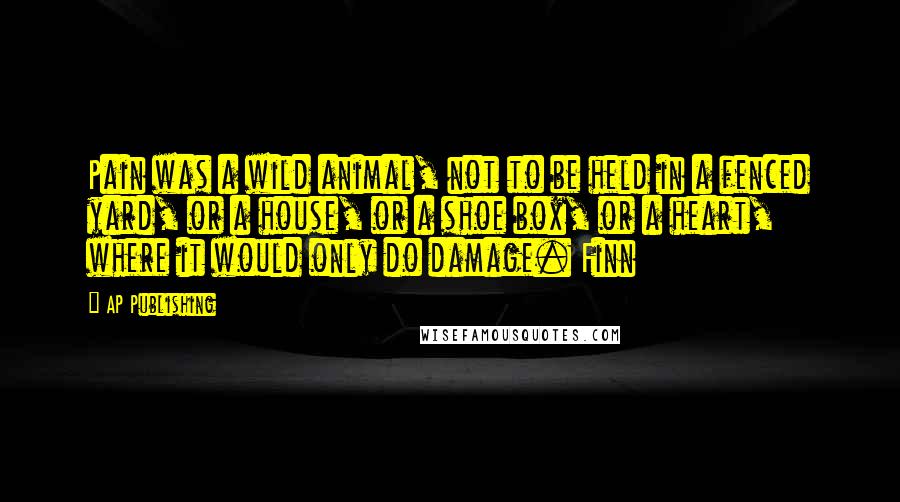 AP Publishing Quotes: Pain was a wild animal, not to be held in a fenced yard, or a house, or a shoe box, or a heart, where it would only do damage. Finn