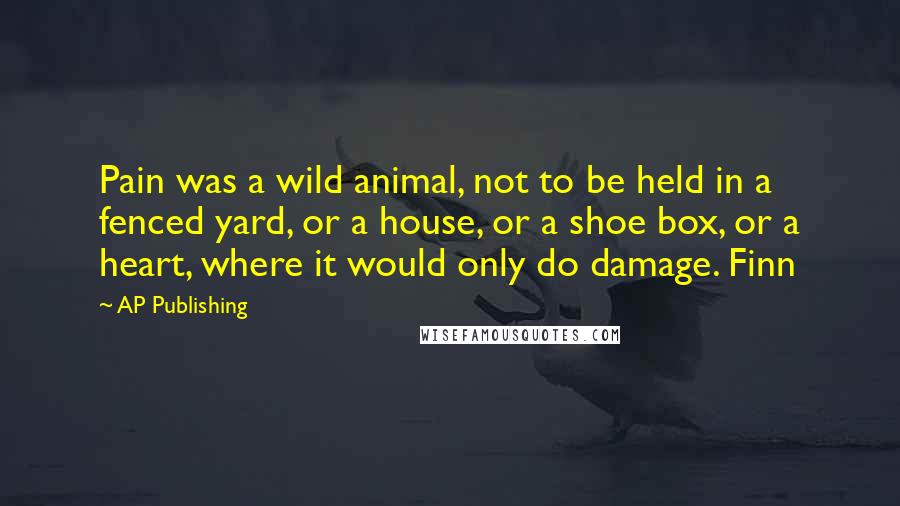 AP Publishing Quotes: Pain was a wild animal, not to be held in a fenced yard, or a house, or a shoe box, or a heart, where it would only do damage. Finn