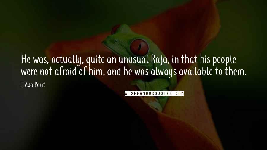 Apa Pant Quotes: He was, actually, quite an unusual Raja, in that his people were not afraid of him, and he was always available to them.