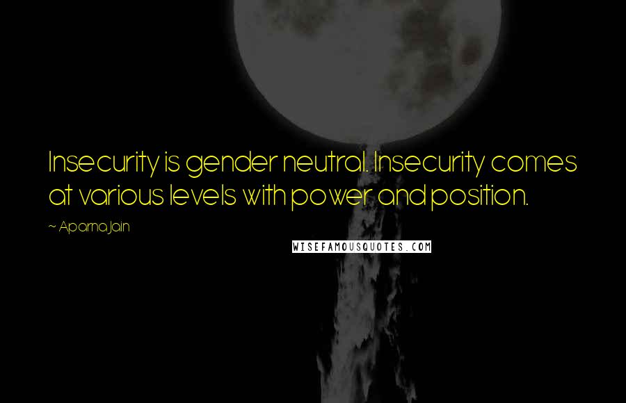 Aparna Jain Quotes: Insecurity is gender neutral. Insecurity comes at various levels with power and position.