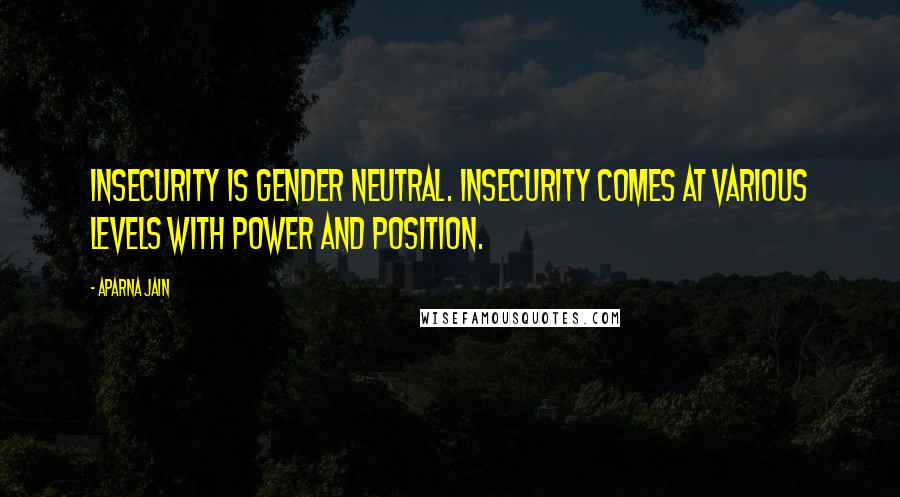 Aparna Jain Quotes: Insecurity is gender neutral. Insecurity comes at various levels with power and position.