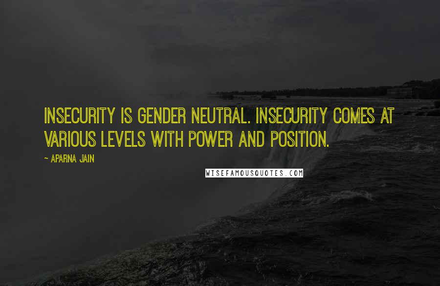 Aparna Jain Quotes: Insecurity is gender neutral. Insecurity comes at various levels with power and position.