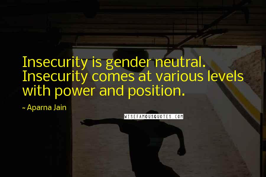 Aparna Jain Quotes: Insecurity is gender neutral. Insecurity comes at various levels with power and position.