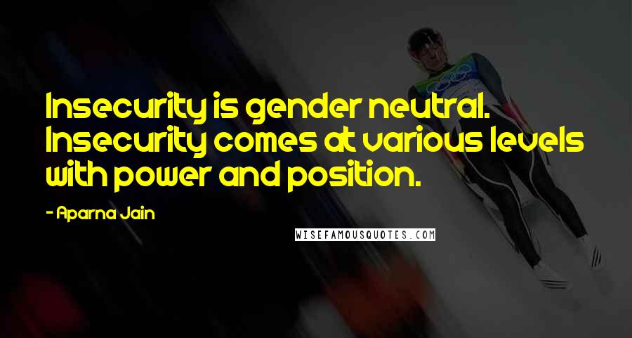 Aparna Jain Quotes: Insecurity is gender neutral. Insecurity comes at various levels with power and position.