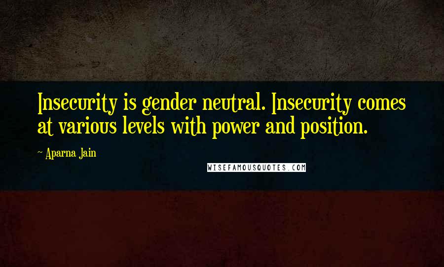 Aparna Jain Quotes: Insecurity is gender neutral. Insecurity comes at various levels with power and position.