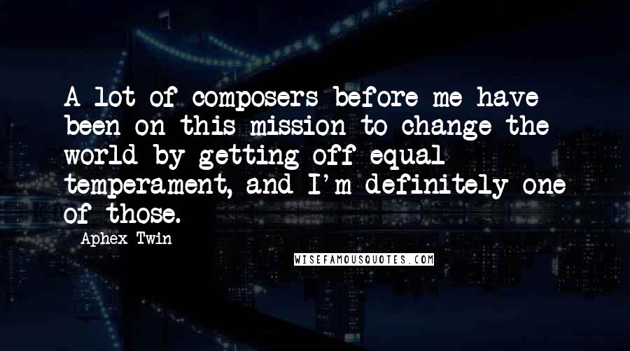 Aphex Twin Quotes: A lot of composers before me have been on this mission to change the world by getting off equal temperament, and I'm definitely one of those.