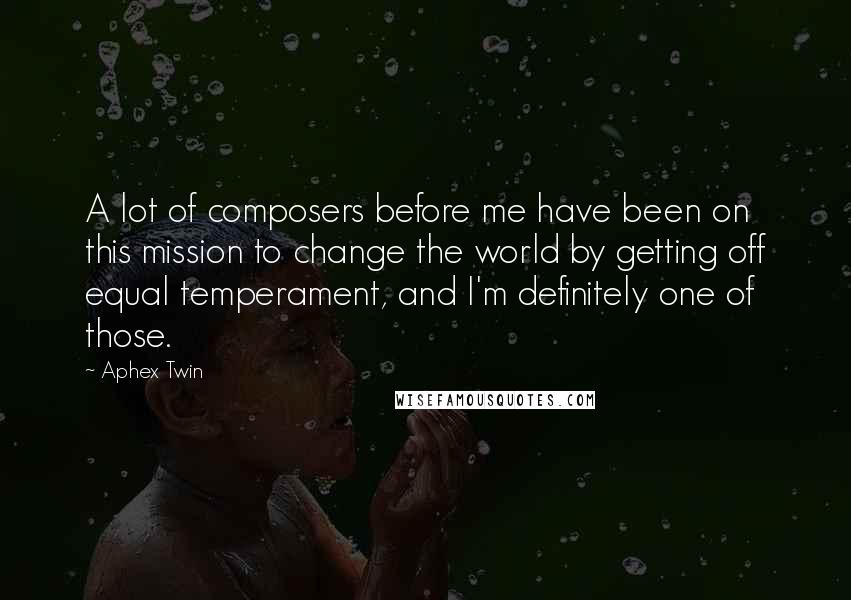 Aphex Twin Quotes: A lot of composers before me have been on this mission to change the world by getting off equal temperament, and I'm definitely one of those.