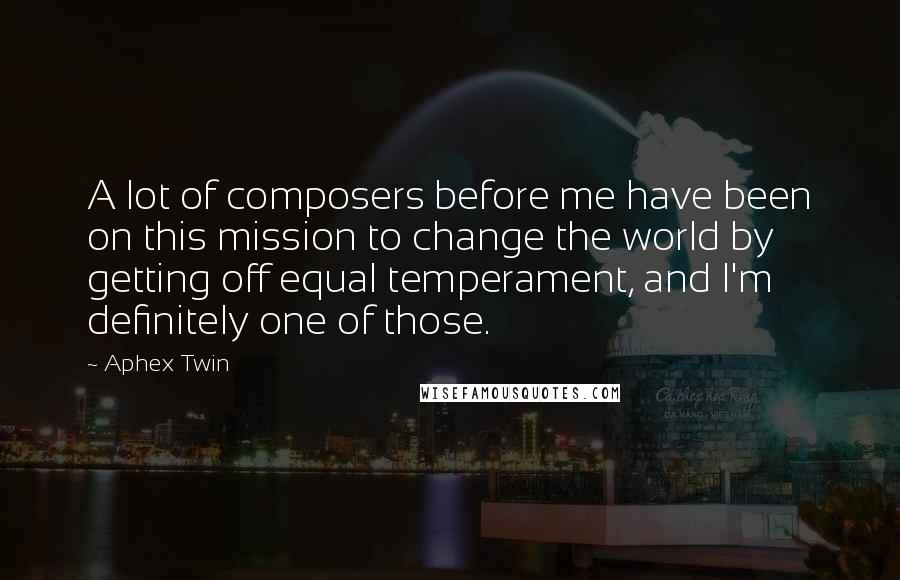 Aphex Twin Quotes: A lot of composers before me have been on this mission to change the world by getting off equal temperament, and I'm definitely one of those.