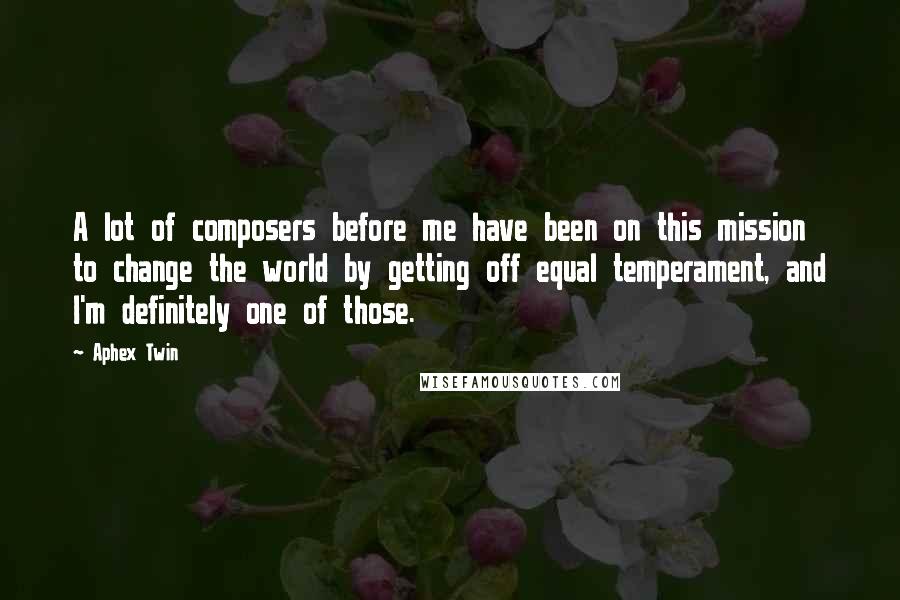 Aphex Twin Quotes: A lot of composers before me have been on this mission to change the world by getting off equal temperament, and I'm definitely one of those.