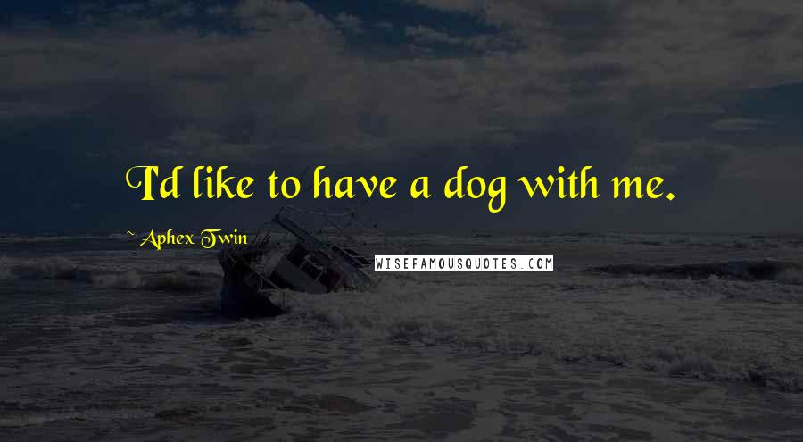 Aphex Twin Quotes: I'd like to have a dog with me.