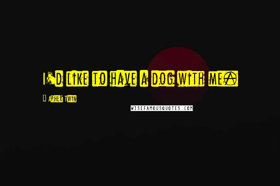 Aphex Twin Quotes: I'd like to have a dog with me.