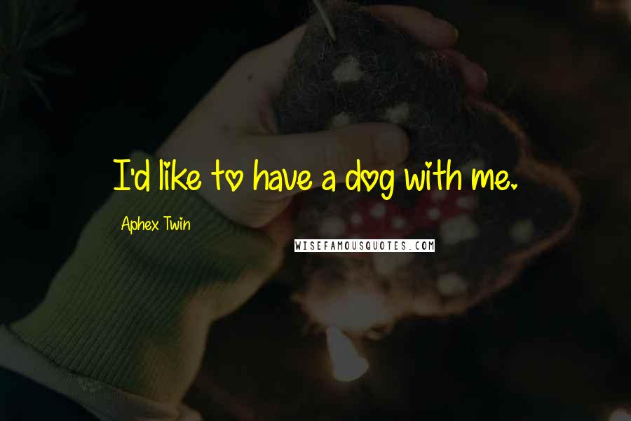 Aphex Twin Quotes: I'd like to have a dog with me.