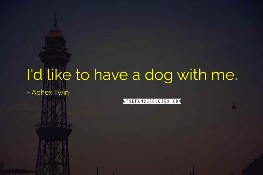 Aphex Twin Quotes: I'd like to have a dog with me.