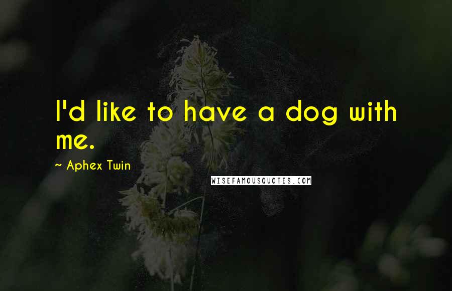 Aphex Twin Quotes: I'd like to have a dog with me.