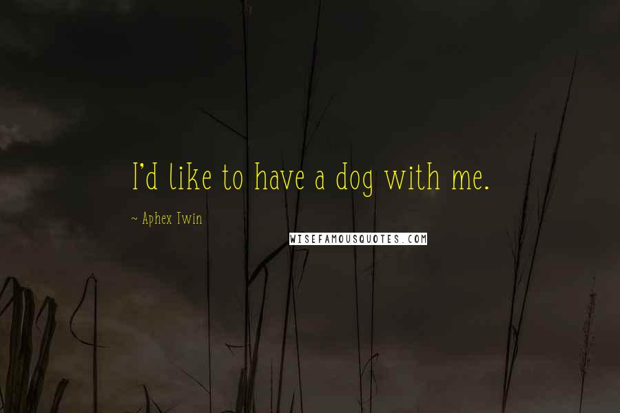 Aphex Twin Quotes: I'd like to have a dog with me.