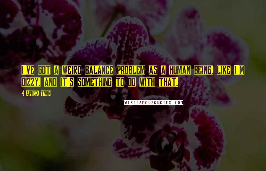 Aphex Twin Quotes: I've got a weird balance problem as a human being, like I'm dizzy, and it's something to do with that.