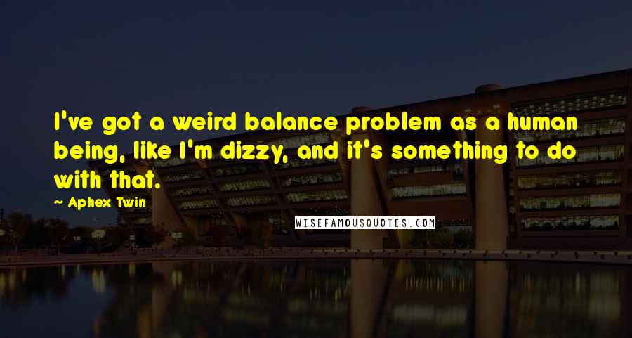 Aphex Twin Quotes: I've got a weird balance problem as a human being, like I'm dizzy, and it's something to do with that.