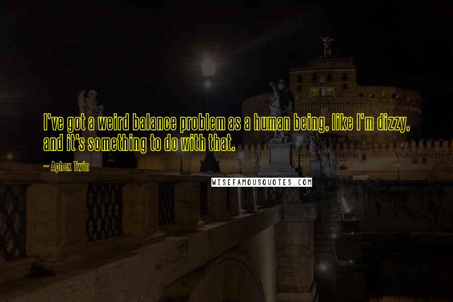 Aphex Twin Quotes: I've got a weird balance problem as a human being, like I'm dizzy, and it's something to do with that.