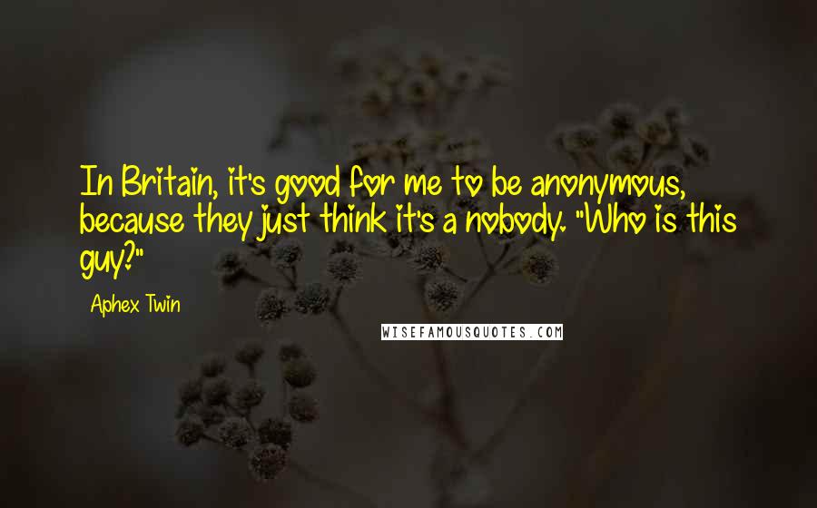 Aphex Twin Quotes: In Britain, it's good for me to be anonymous, because they just think it's a nobody. "Who is this guy?"