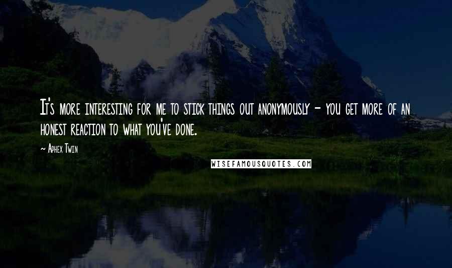 Aphex Twin Quotes: It's more interesting for me to stick things out anonymously - you get more of an honest reaction to what you've done.