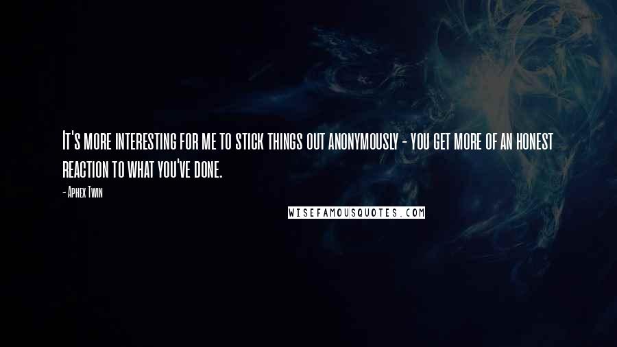Aphex Twin Quotes: It's more interesting for me to stick things out anonymously - you get more of an honest reaction to what you've done.