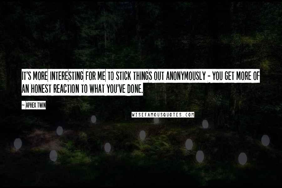 Aphex Twin Quotes: It's more interesting for me to stick things out anonymously - you get more of an honest reaction to what you've done.