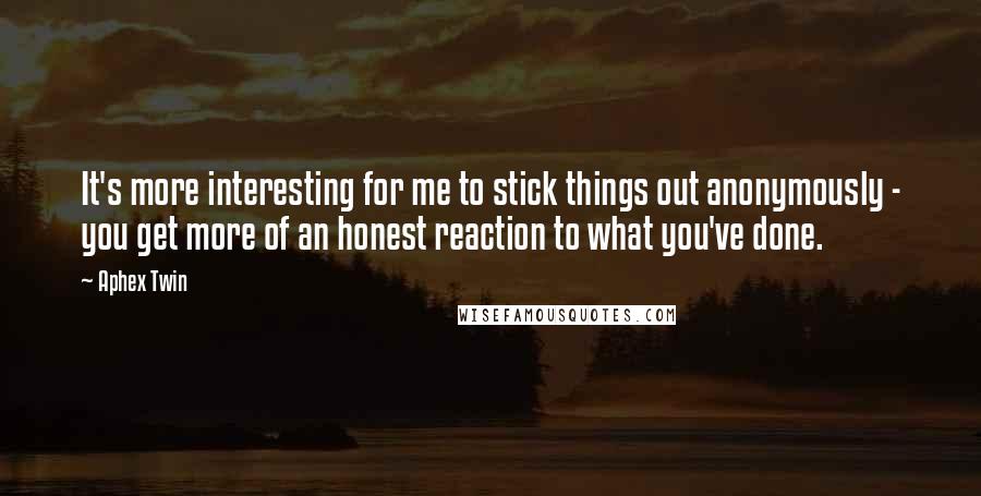 Aphex Twin Quotes: It's more interesting for me to stick things out anonymously - you get more of an honest reaction to what you've done.