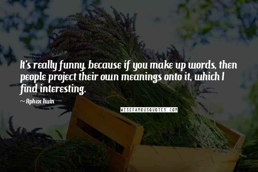 Aphex Twin Quotes: It's really funny, because if you make up words, then people project their own meanings onto it, which I find interesting.