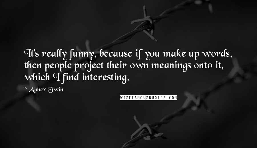 Aphex Twin Quotes: It's really funny, because if you make up words, then people project their own meanings onto it, which I find interesting.