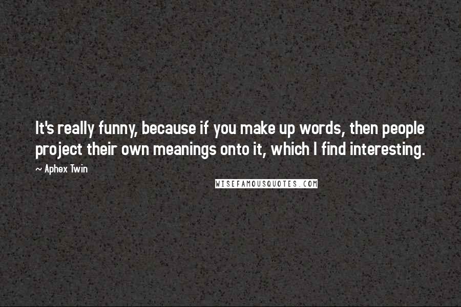 Aphex Twin Quotes: It's really funny, because if you make up words, then people project their own meanings onto it, which I find interesting.