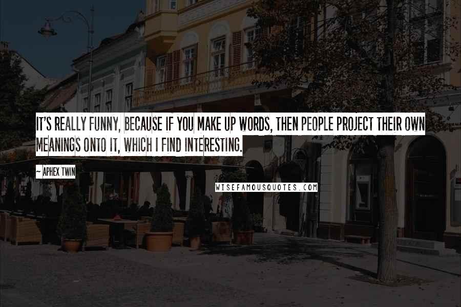 Aphex Twin Quotes: It's really funny, because if you make up words, then people project their own meanings onto it, which I find interesting.