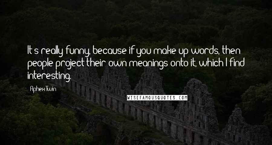 Aphex Twin Quotes: It's really funny, because if you make up words, then people project their own meanings onto it, which I find interesting.